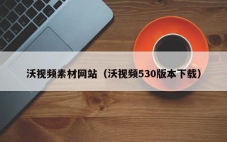 扬中沃视频素材网站（沃视频530版本下载）