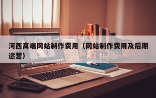 扬中河西高端网站制作费用（网站制作费用及后期运营）