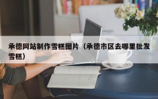 扬中承德网站制作雪糕图片（承德市区去哪里批发雪糕）