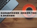扬中清远网站制作奶茶视频（做奶茶视频,学做奶茶,做奶茶的视频）