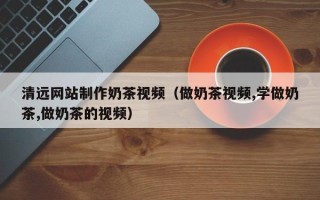 扬中清远网站制作奶茶视频（做奶茶视频,学做奶茶,做奶茶的视频）