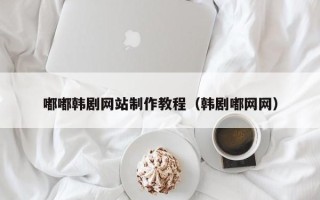 扬中嘟嘟韩剧网站制作教程（韩剧嘟网网）