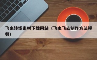 扬中飞来转场素材下载网站（飞来飞去制作方法视频）