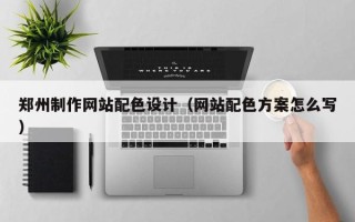 扬中郑州制作网站配色设计（网站配色方案怎么写）