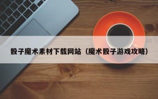 扬中骰子魔术素材下载网站（魔术骰子游戏攻略）